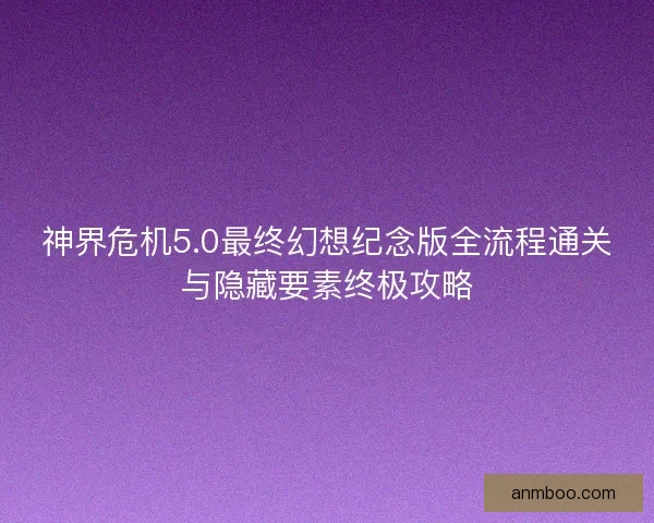 神界危机5.0最终幻想纪念版全流程通关与隐藏要素终极攻略